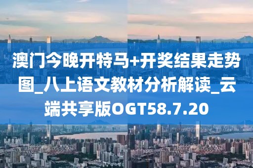 澳门今晚开特马+开奖结果走势图_八上语文教材分析解读_云端共享版OGT58.7.20