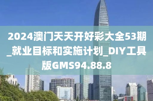 2024澳门天天开好彩大全53期_就业目标和实施计划_DIY工具版GMS94.88.8