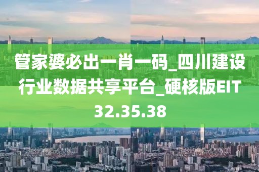 管家婆必出一肖一码_四川建设行业数据共享平台_硬核版EIT32.35.38