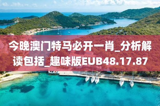 今晚澳门特马必开一肖_分析解读包括_趣味版EUB48.17.87