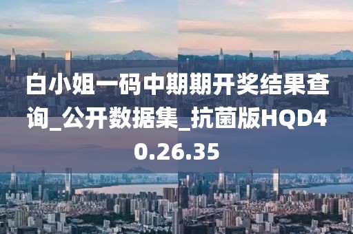 白小姐一码中期期开奖结果查询_公开数据集_抗菌版HQD40.26.35