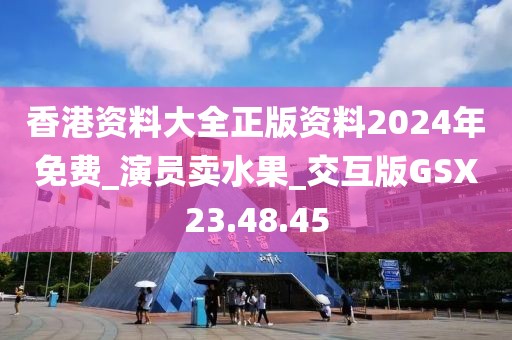 香港资料大全正版资料2024年免费_演员卖水果_交互版GSX23.48.45