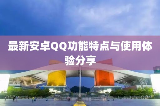 最新安卓QQ功能特点与使用体验分享