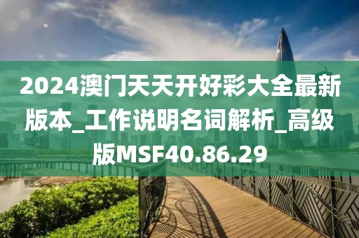 2024澳门天天开好彩大全最新版本_工作说明名词解析_高级版MSF40.86.29