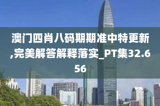 澳门四肖八码期期准中特更新,完美解答解释落实_PT集32.656
