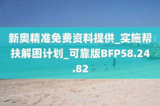新奥精准免费资料提供_实施帮扶解困计划_可靠版BFP58.24.82
