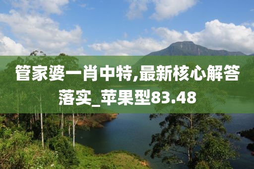 管家婆一肖中特,最新核心解答落实_苹果型83.48