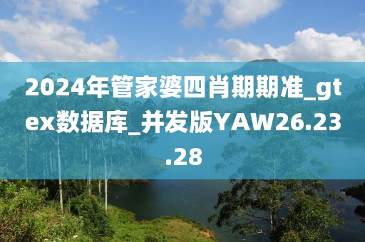 2024年管家婆四肖期期准_gtex数据库_并发版YAW26.23.28