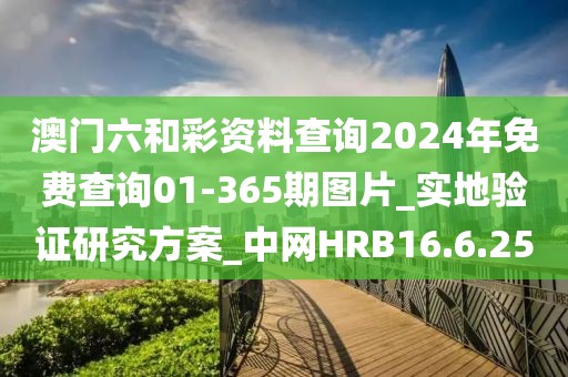 澳门六和彩资料查询2024年免费查询01-365期图片_实地验证研究方案_中网HRB16.6.25