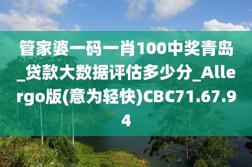 管家婆一码一肖100中奖青岛_贷款大数据评估多少分_Allergo版(意为轻快)CBC71.67.94