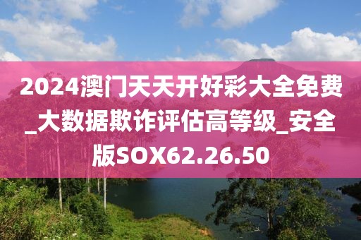 2024澳门天天开好彩大全免费_大数据欺诈评估高等级_安全版SOX62.26.50