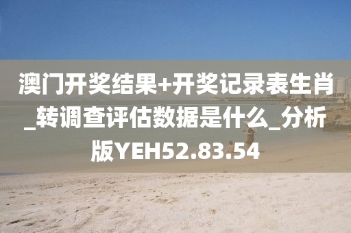 澳门开奖结果+开奖记录表生肖_转调查评估数据是什么_分析版YEH52.83.54