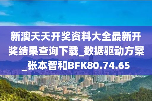新澳天天开奖资料大全最新开奖结果查询下载_数据驱动方案_张本智和BFK80.74.65