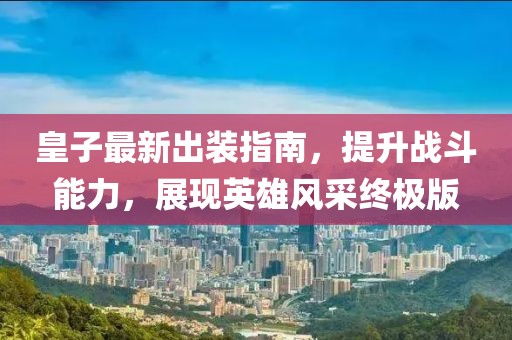 皇子最新出装指南，提升战斗能力，展现英雄风采终极版