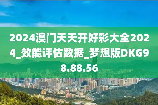 2024澳门天天开好彩大全2024_效能评估数据_梦想版DKG98.88.56