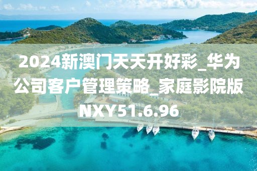 2024新澳门天天开好彩_华为公司客户管理策略_家庭影院版NXY51.6.96