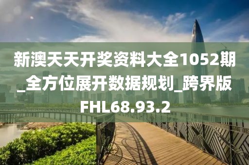 新澳天天开奖资料大全1052期_全方位展开数据规划_跨界版FHL68.93.2