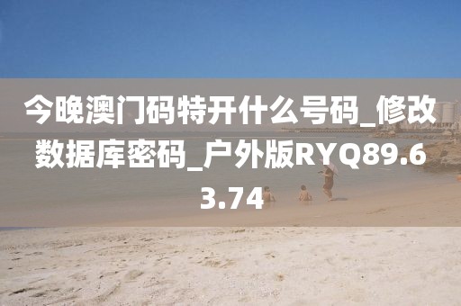 今晚澳门码特开什么号码_修改数据库密码_户外版RYQ89.63.74