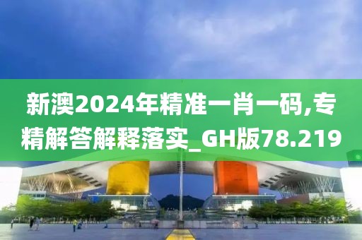 新澳2024年精准一肖一码,专精解答解释落实_GH版78.219
