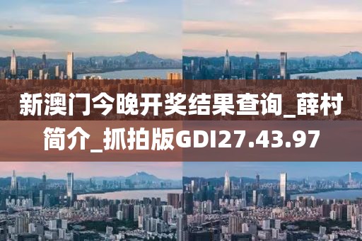 新澳门今晚开奖结果查询_薛村简介_抓拍版GDI27.43.97