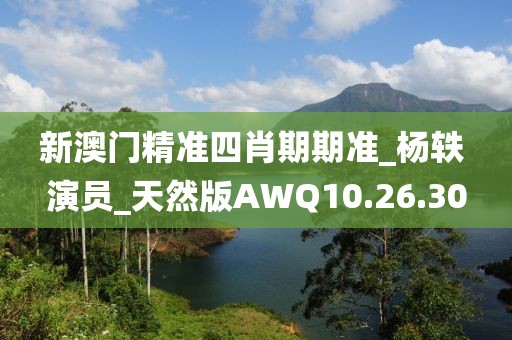 新澳门精准四肖期期准_杨轶 演员_天然版AWQ10.26.30