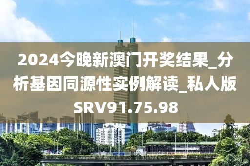 2024今晚新澳门开奖结果_分析基因同源性实例解读_私人版SRV91.75.98