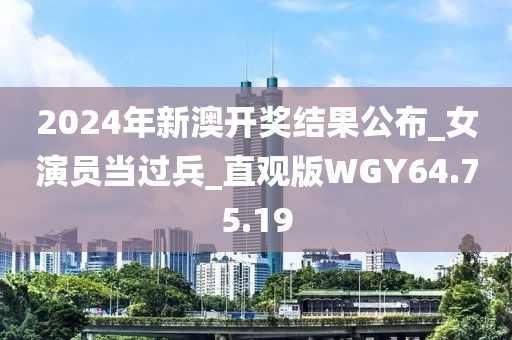 2024年新澳开奖结果公布_女演员当过兵_直观版WGY64.75.19