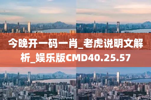 今晚开一码一肖_老虎说明文解析_娱乐版CMD40.25.57