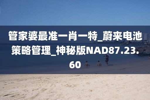 管家婆最准一肖一特_蔚来电池策略管理_神秘版NAD87.23.60
