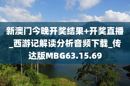 新澳门今晚开奖结果+开奖直播_西游记解读分析音频下载_传达版MBG63.15.69