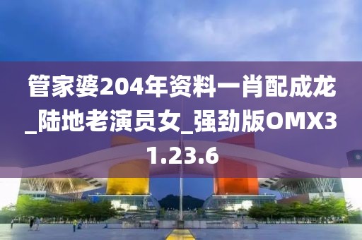 管家婆204年资料一肖配成龙_陆地老演员女_强劲版OMX31.23.6