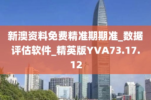 新澳资料免费精准期期准_数据评估软件_精英版YVA73.17.12