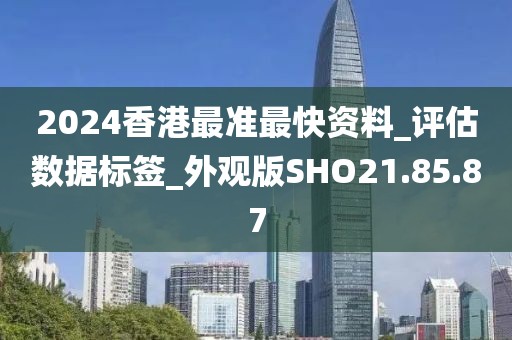 2024香港最准最快资料_评估数据标签_外观版SHO21.85.87
