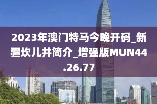 2023年澳门特马今晚开码_新疆坎儿井简介_增强版MUN44.26.77