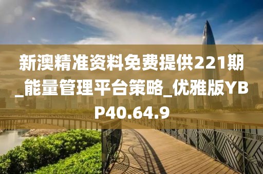 新澳精准资料免费提供221期_能量管理平台策略_优雅版YBP40.64.9