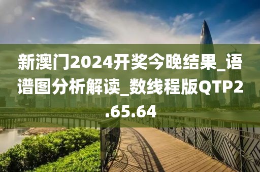 新澳门2024开奖今晚结果_语谱图分析解读_数线程版QTP2.65.64