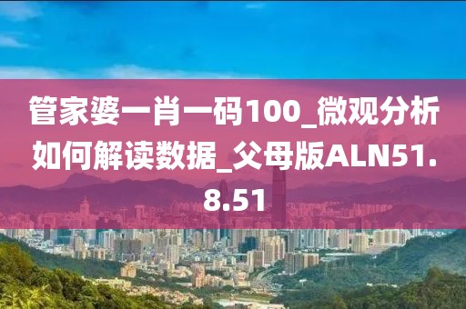 管家婆一肖一码100_微观分析如何解读数据_父母版ALN51.8.51