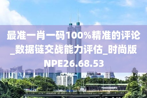 最准一肖一码100%精准的评论_数据链交战能力评估_时尚版NPE26.68.53