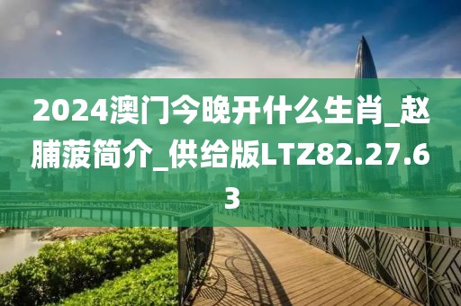 2024澳门今晚开什么生肖_赵脯菠简介_供给版LTZ82.27.63