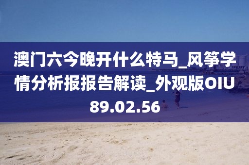 澳门六今晚开什么特马_风筝学情分析报报告解读_外观版OIU89.02.56