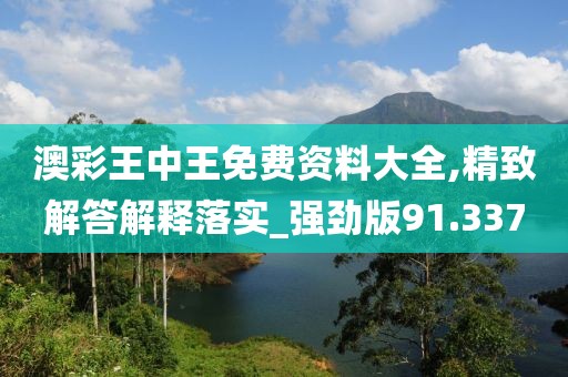 澳彩王中王免费资料大全,精致解答解释落实_强劲版91.337
