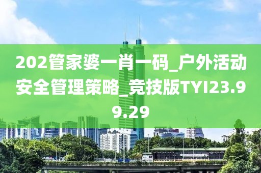 202管家婆一肖一码_户外活动安全管理策略_竞技版TYI23.99.29