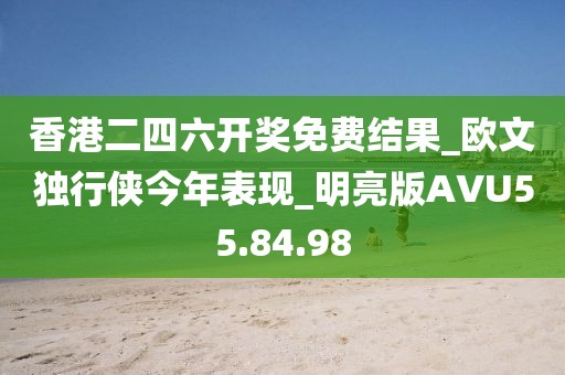 香港二四六开奖免费结果_欧文独行侠今年表现_明亮版AVU55.84.98