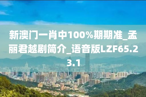 新澳门一肖中100%期期准_孟丽君越剧简介_语音版LZF65.23.1