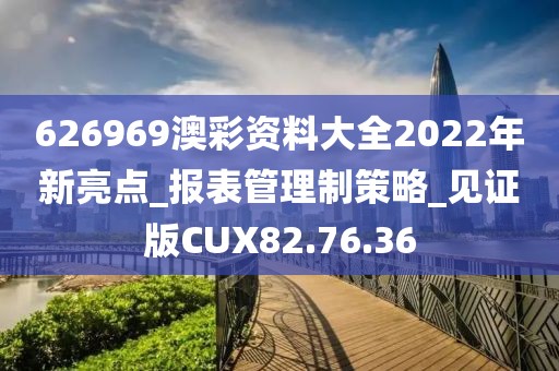 626969澳彩资料大全2022年新亮点_报表管理制策略_见证版CUX82.76.36