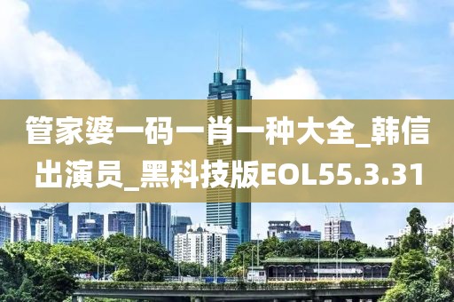 管家婆一码一肖一种大全_韩信出演员_黑科技版EOL55.3.31