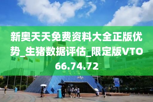 新奥天天免费资料大全正版优势_生猪数据评估_限定版VTO66.74.72