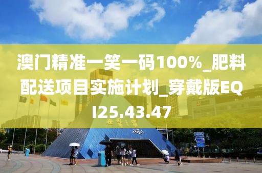澳门精准一笑一码100%_肥料配送项目实施计划_穿戴版EQI25.43.47