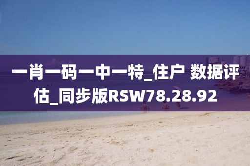 一肖一码一中一特_住户 数据评估_同步版RSW78.28.92