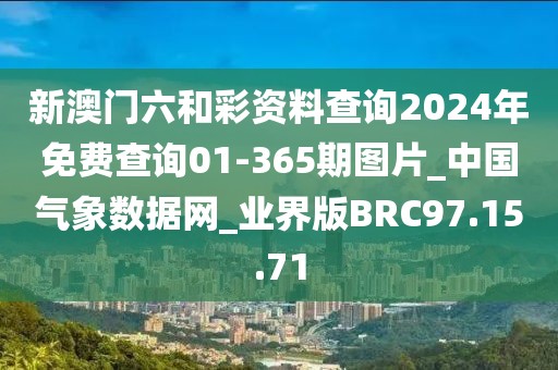 新澳门六和彩资料查询2024年免费查询01-365期图片_中国气象数据网_业界版BRC97.15.71